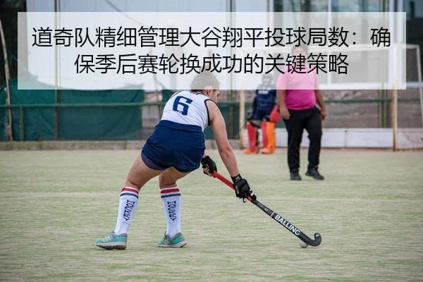 道奇队精细管理大谷翔平投球局数：确保季后赛轮换成功的关键策略