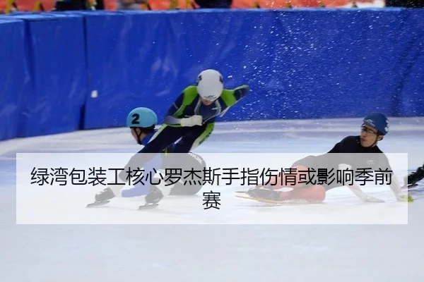 绿湾包装工核心罗杰斯手指伤情或影响季前赛